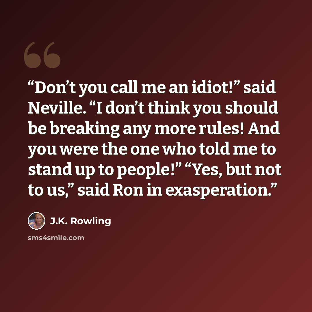 “Don’t you call me an idiot!” said Neville. “I don’t think you should be breaking any more rules! And you were the one who told me to stand up to people!” “Yes, but not to us,” said Ron in exasperation.” quote by J.K. Rowling