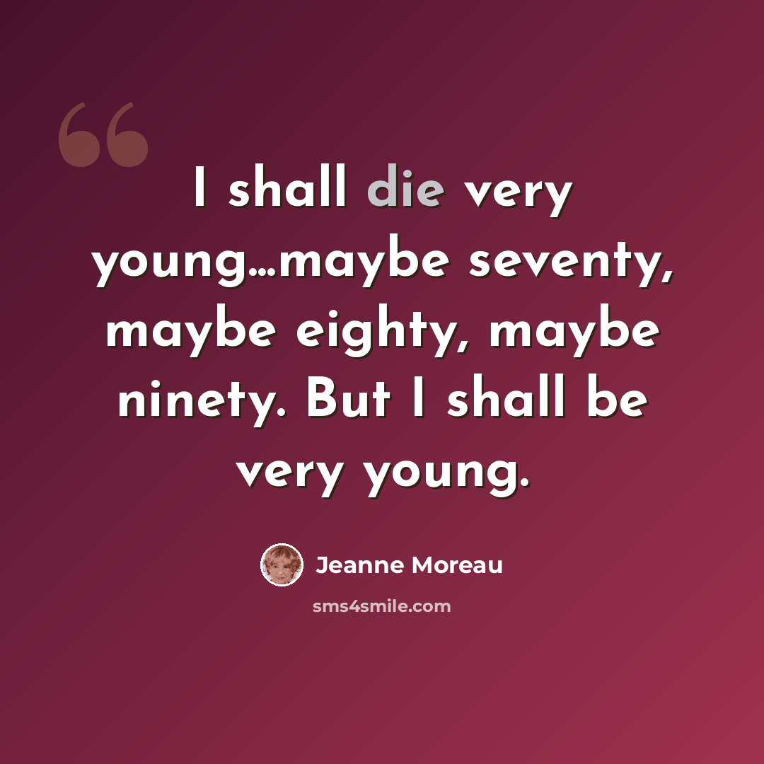 “I shall die very young...maybe seventy, maybe eighty, maybe ninety. But I shall be very young.” quote by Jeanne Moreau