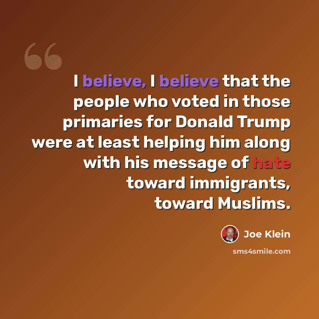 “I believe, I believe that the people who voted in those primaries for Donald Trump were at least helping him along with his message of hate toward immigrants, toward Muslims.” quote by Joe Klein