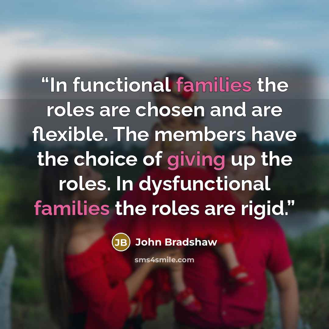 “In functional families the roles are chosen and are flexible. The members have the choice of giving up the roles. In dysfunctional families the roles are rigid.” quote by John Bradshaw