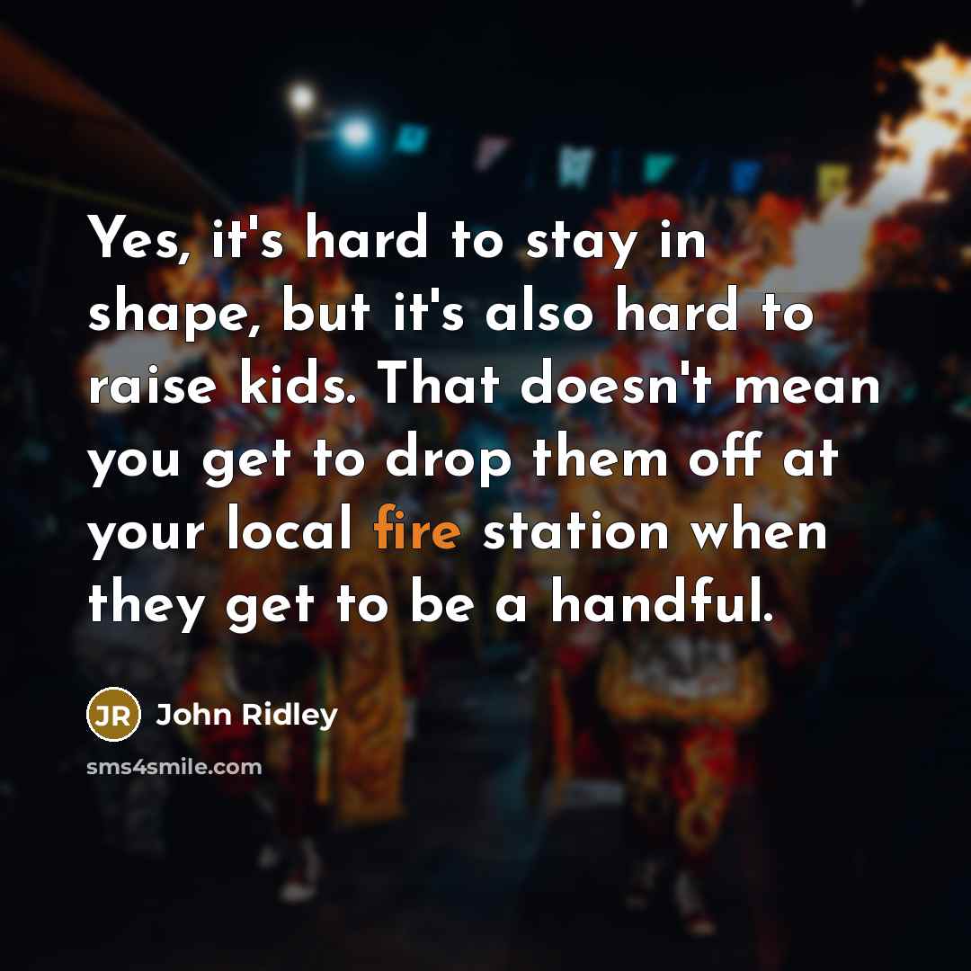 “Yes, it's hard to stay in shape, but it's also hard to raise kids. That doesn't mean you get to drop them off at your local fire station when they get to be a handful.” quote by John Ridley