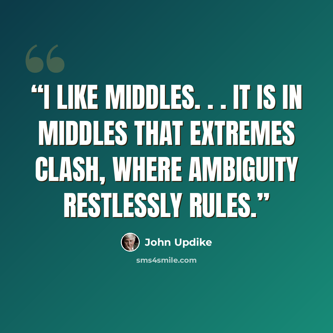 “I like middles. . . It is in middles that extremes clash, where ambiguity restlessly rules.” quote by John Updike