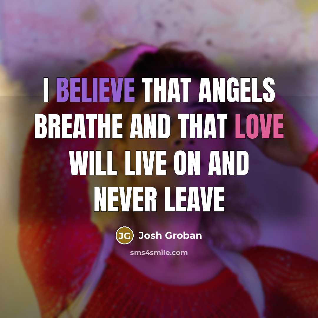 “I believe That angels breathe And that love will live on and never leave” quote by Josh Groban