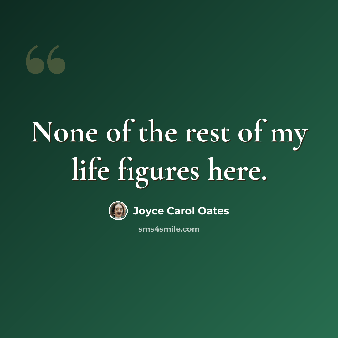 “None of the rest of my life figures here.” quote by Joyce Carol Oates