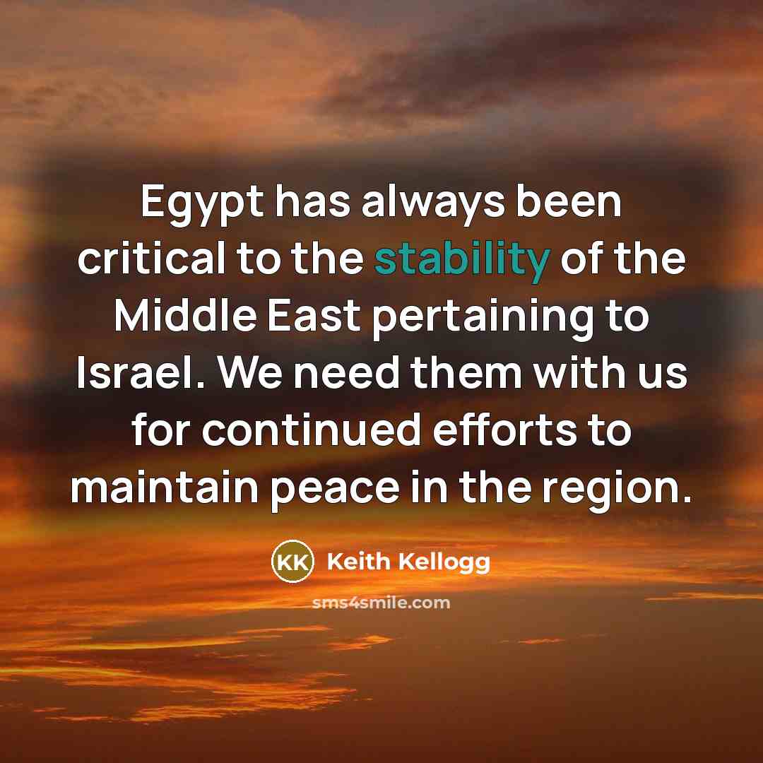 “Egypt has always been critical to the stability of the Middle East pertaining to Israel. We need them with us for continued efforts to maintain peace in the region.” quote by Keith Kellogg
