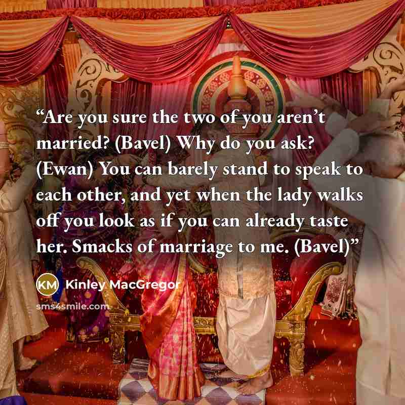 “Are you sure the two of you aren’t married? (Bavel) Why do you ask? (Ewan) You can barely stand to speak to each other, and yet when the lady walks off you look as if you can already taste her. Smacks of marriage to me. (Bavel)” quote by Kinley MacGregor