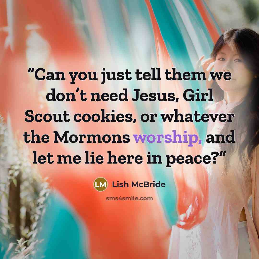 “Can you just tell them we don’t need Jesus, Girl Scout cookies, or whatever the Mormons worship, and let me lie here in peace?” quote by Lish McBride