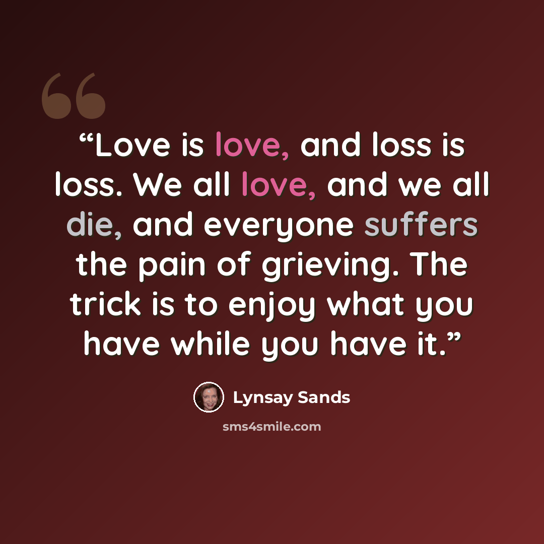 “Love is love, and loss is loss. We all love, and we all die, and everyone suffers the pain of grieving. The trick is to enjoy what you have while you have it.” quote by Lynsay Sands