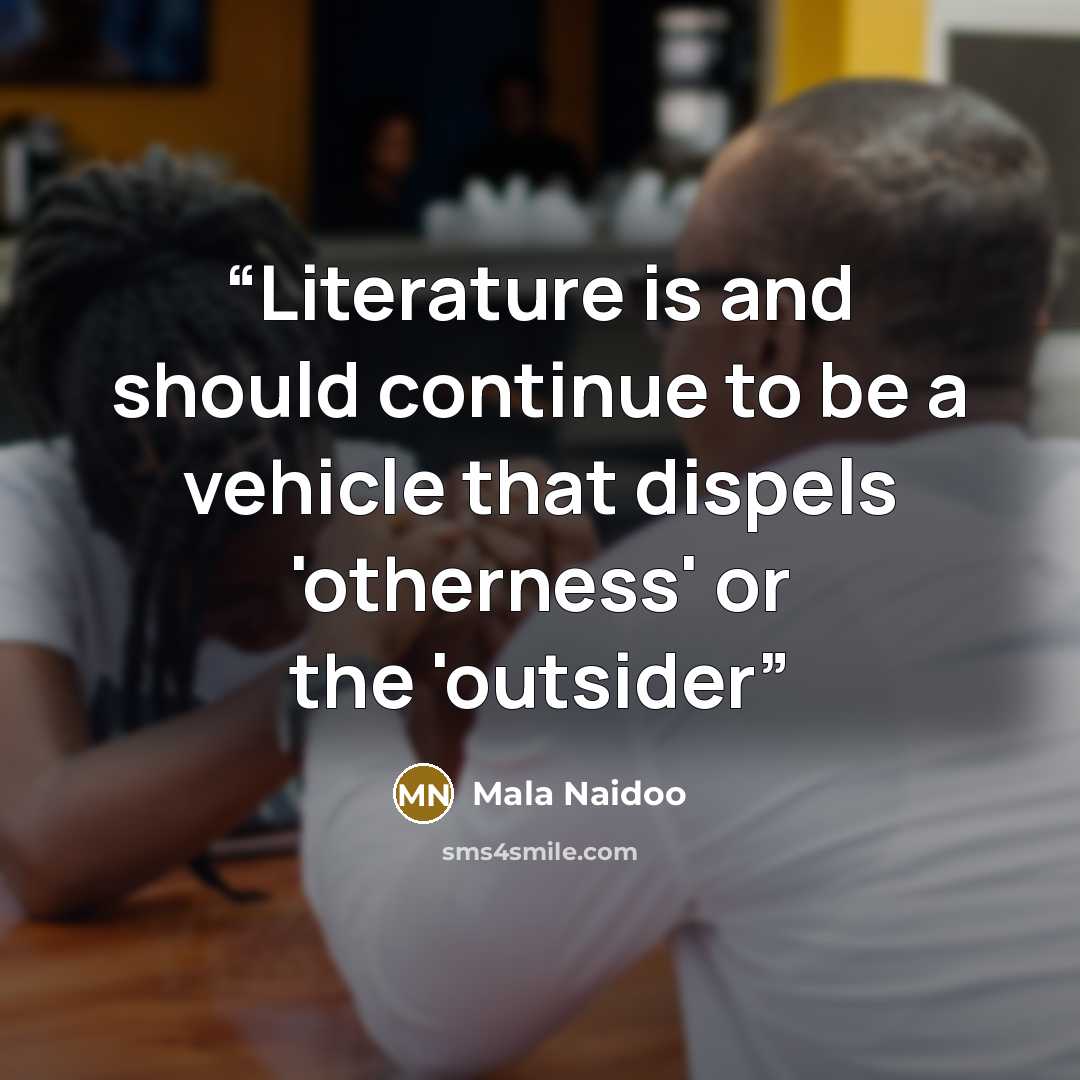 “Literature is and should continue to be a vehicle that dispels 'otherness' or the 'outsider” quote by Mala Naidoo