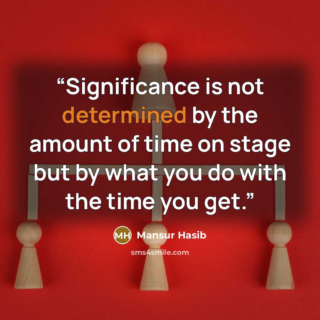 “Significance is not determined by the amount of time on stage but by what you do with the time you get.” quote by Mansur Hasib