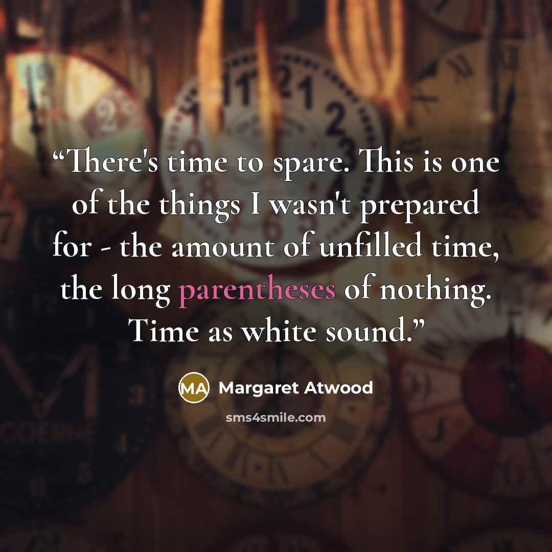 “There's time to spare. This is one of the things I wasn't prepared for - the amount of unfilled time, the long parentheses of nothing. Time as white sound.” quote by Margaret Atwood