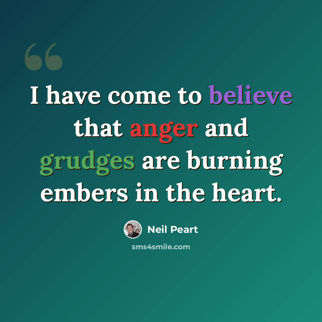 “I have come to believe that anger and grudges are burning embers in the heart.” quote by Neil Peart