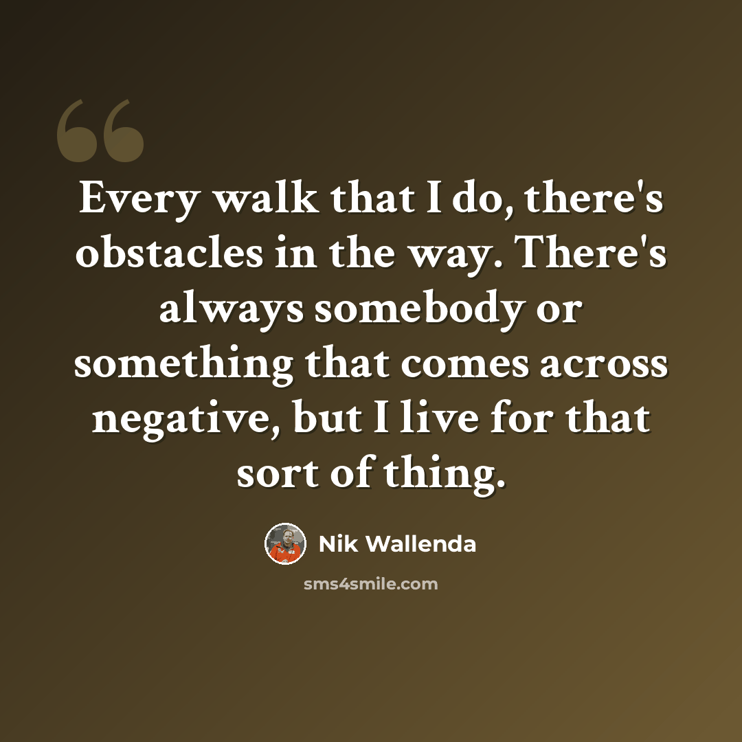 “Every walk that I do, there's obstacles in the way. There's always somebody or something that comes across negative, but I live for that sort of thing.” quote by Nik Wallenda