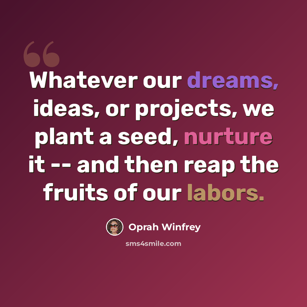 “Whatever our dreams, ideas, or projects, we plant a seed, nurture it -- and then reap the fruits of our labors.” quote by Oprah Winfrey