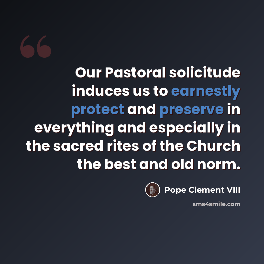 “Our Pastoral solicitude induces us to earnestly protect and preserve in everything and especially in the sacred rites of the Church the best and old norm.” quote by Pope Clement VIII