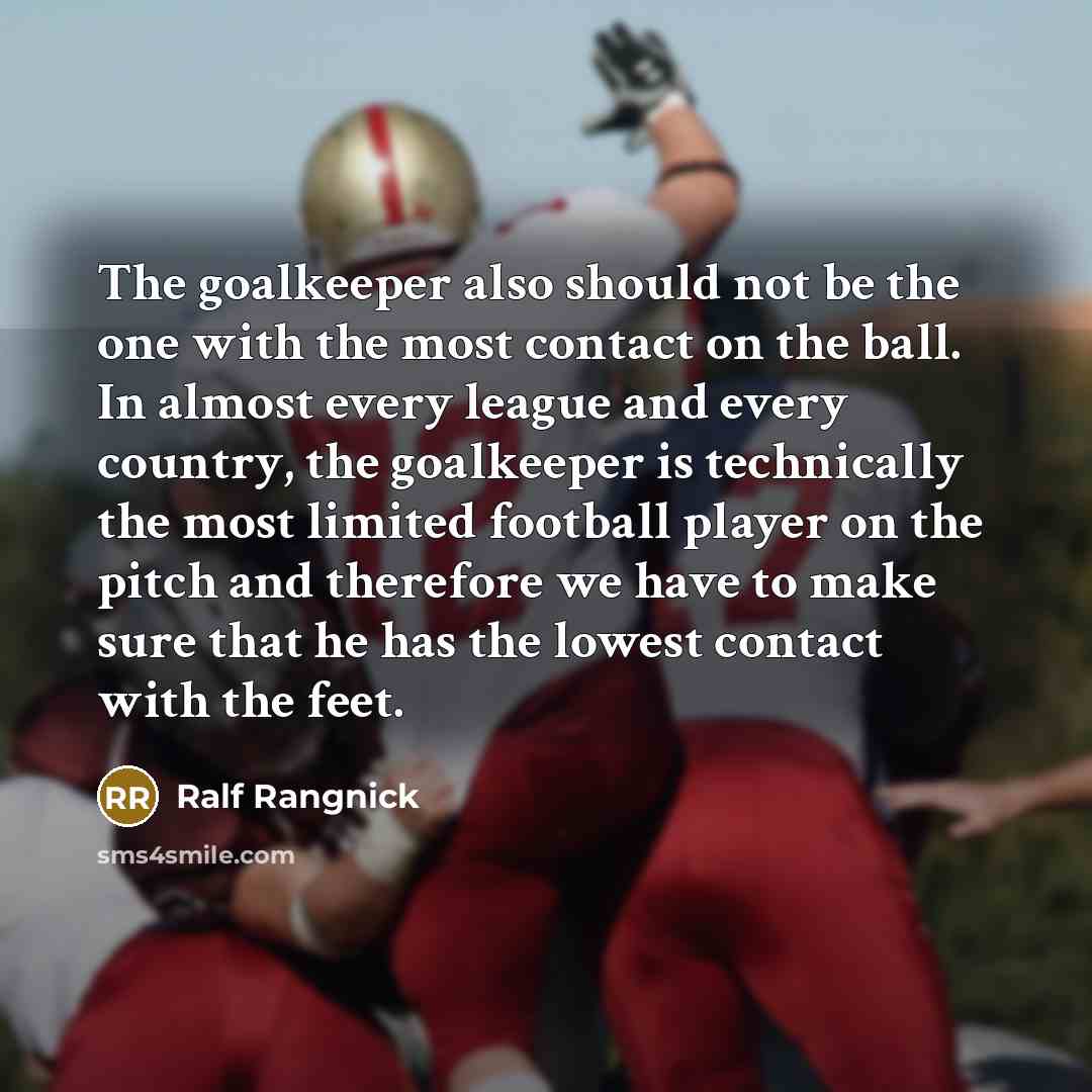 “The goalkeeper also should not be the one with the most contact on the ball. In almost every league and every country, the goalkeeper is technically the most limited football player on the pitch and therefore we have to make sure that he has the lowest contact with the feet.” quote by Ralf Rangnick