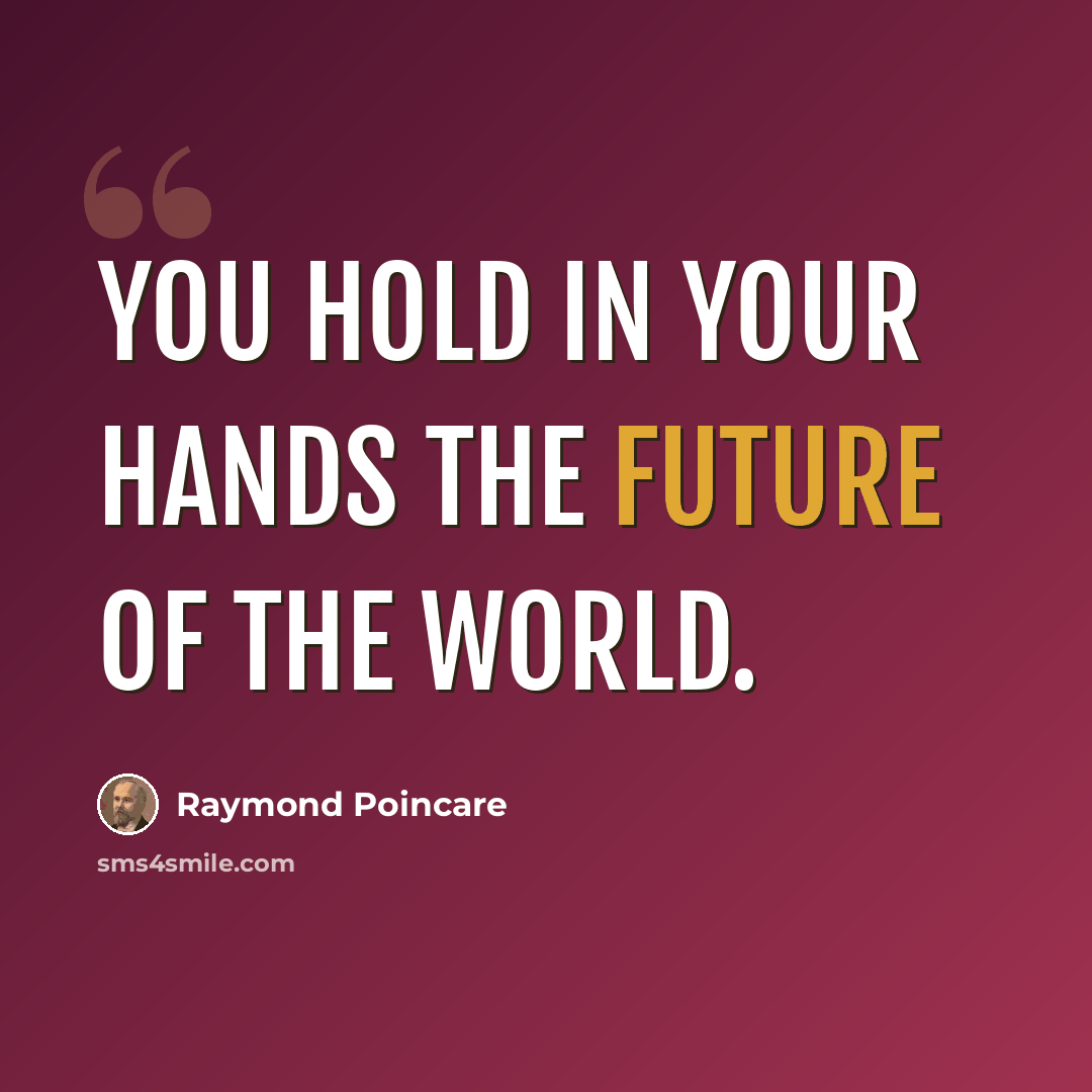 “You hold in your hands the future of the world.” quote by Raymond Poincare