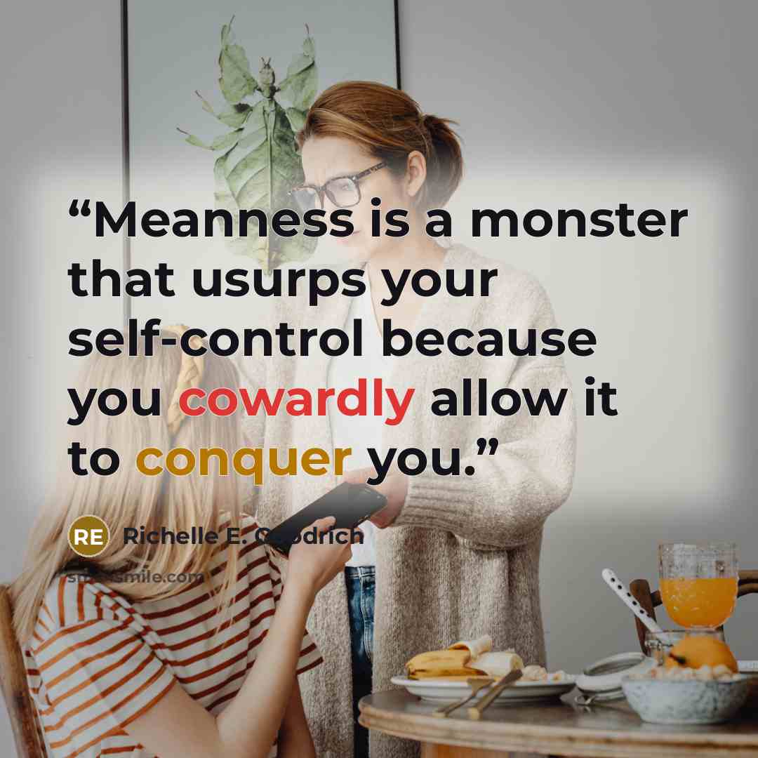 “Meanness is a monster that usurps your self-control because you cowardly allow it to conquer you.” quote by Richelle E. Goodrich