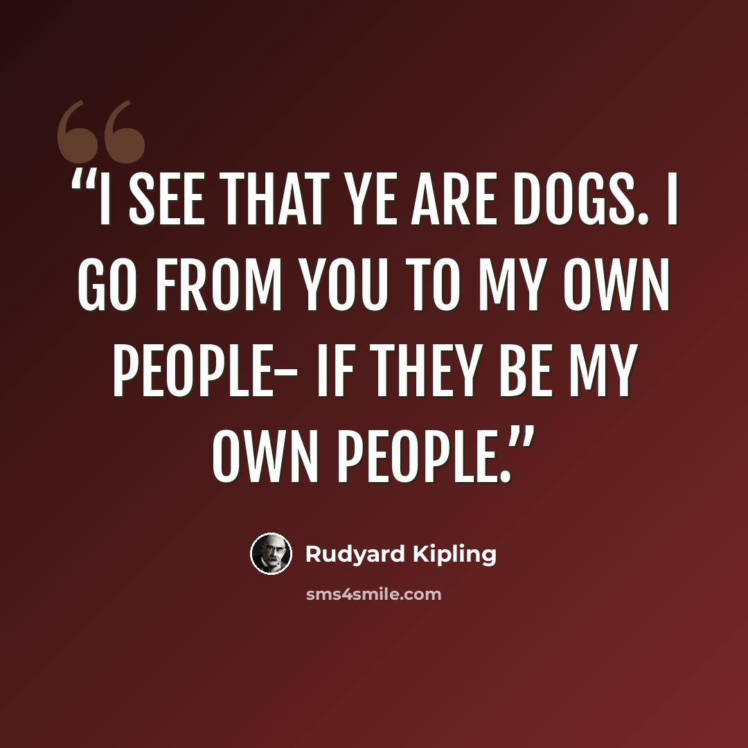 “I see that ye are dogs. I go from you to my own people- if they be my own people.” quote by Rudyard Kipling