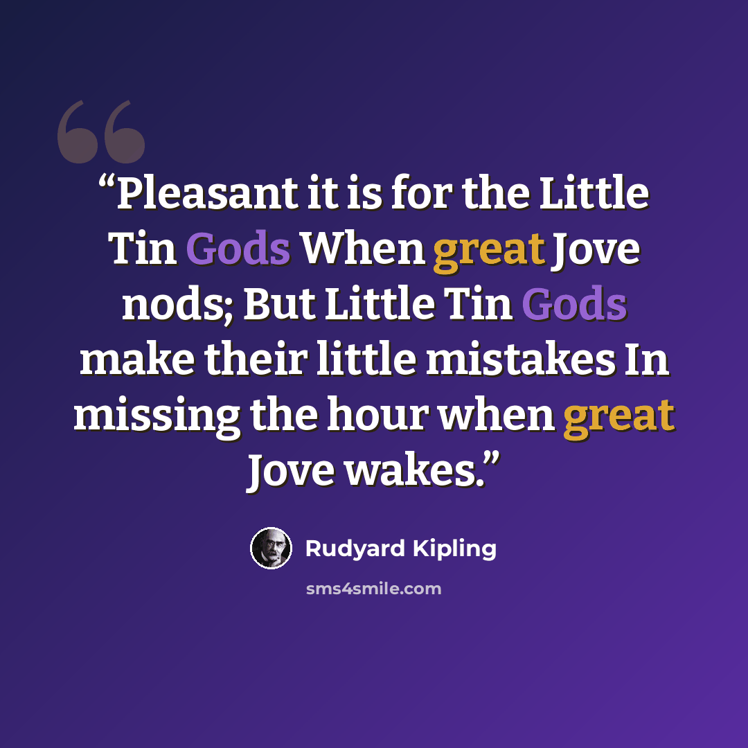 “Pleasant it is for the Little Tin Gods When great Jove nods; But Little Tin Gods make their little mistakes In missing the hour when great Jove wakes.” quote by Rudyard Kipling