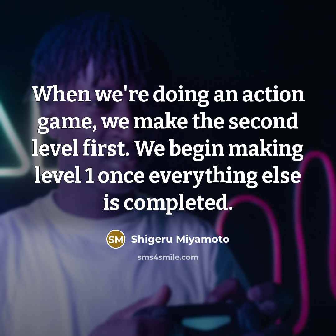 “When we're doing an action game, we make the second level first. We begin making level 1 once everything else is completed.” quote by Shigeru Miyamoto