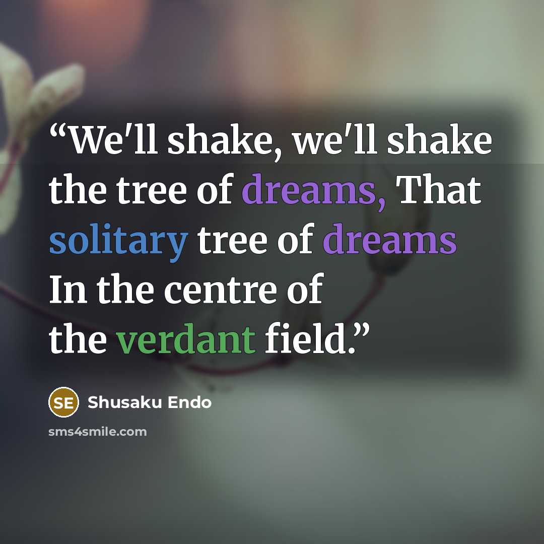 “We'll shake, we'll shake the tree of dreams, That solitary tree of dreams In the centre of the verdant field.” quote by Shusaku Endo