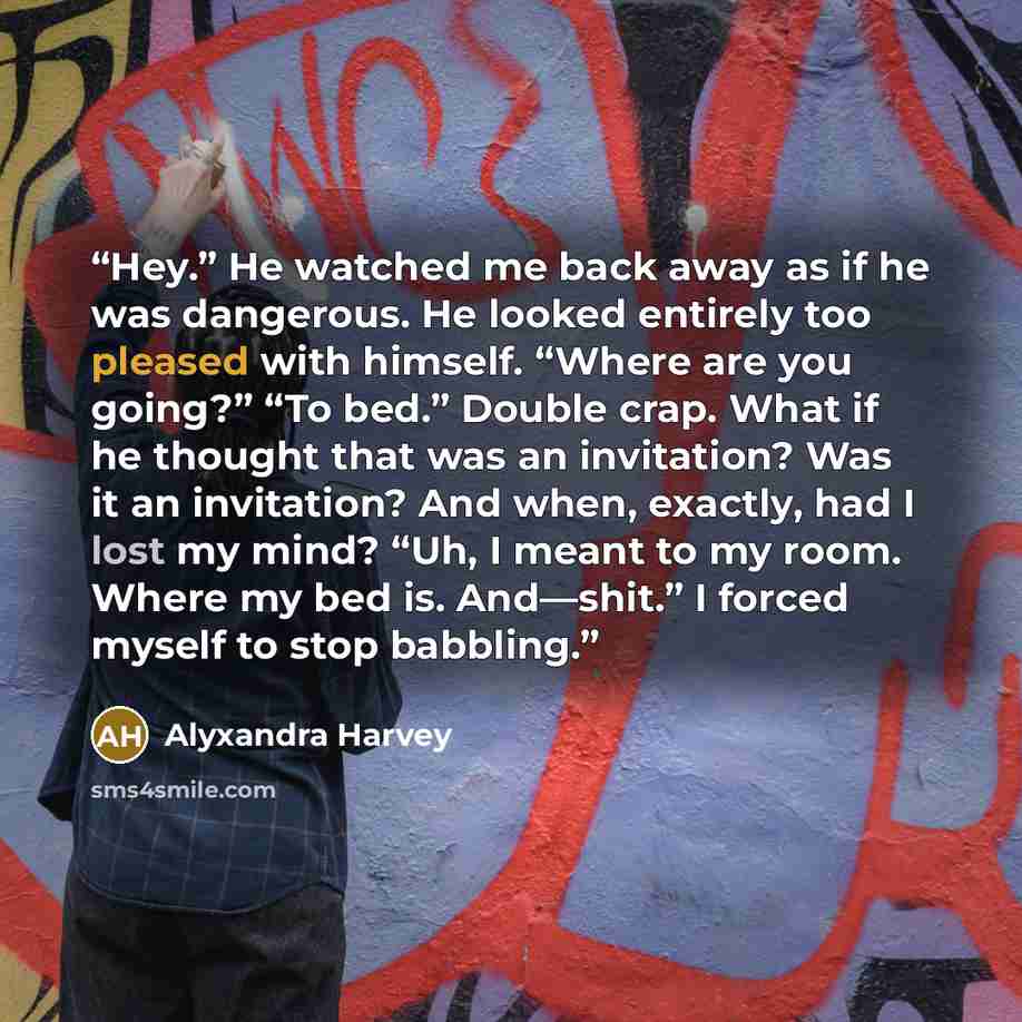 “Hey.” He watched me back away as if he was dangerous. He looked entirely too pleased with himself. “Where are you going?” “To bed.” Double crap. What if he thought that was an invitation? Was it an invitation? And when, exactly, had I lost my mind? “Uh, I meant to my room. Where my bed is…” quote by Alyxandra Harvey