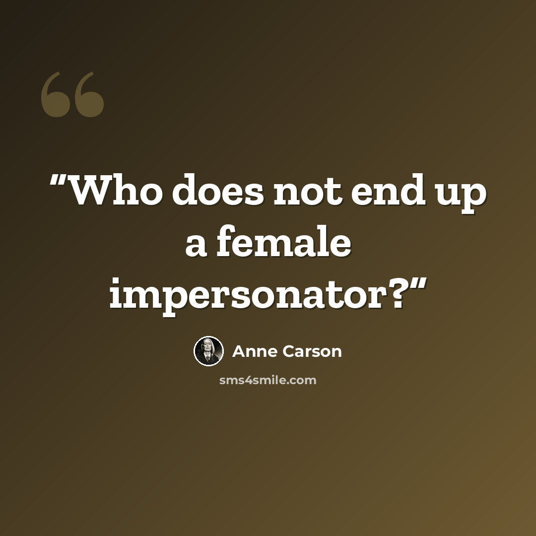 “Who does not end up a female impersonator?” quote by Anne Carson