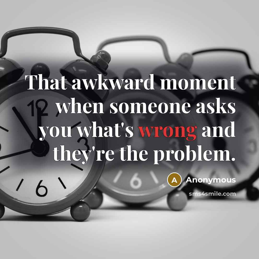 “That awkward moment when someone asks you what's wrong and they're the problem.” quote by Anonymous