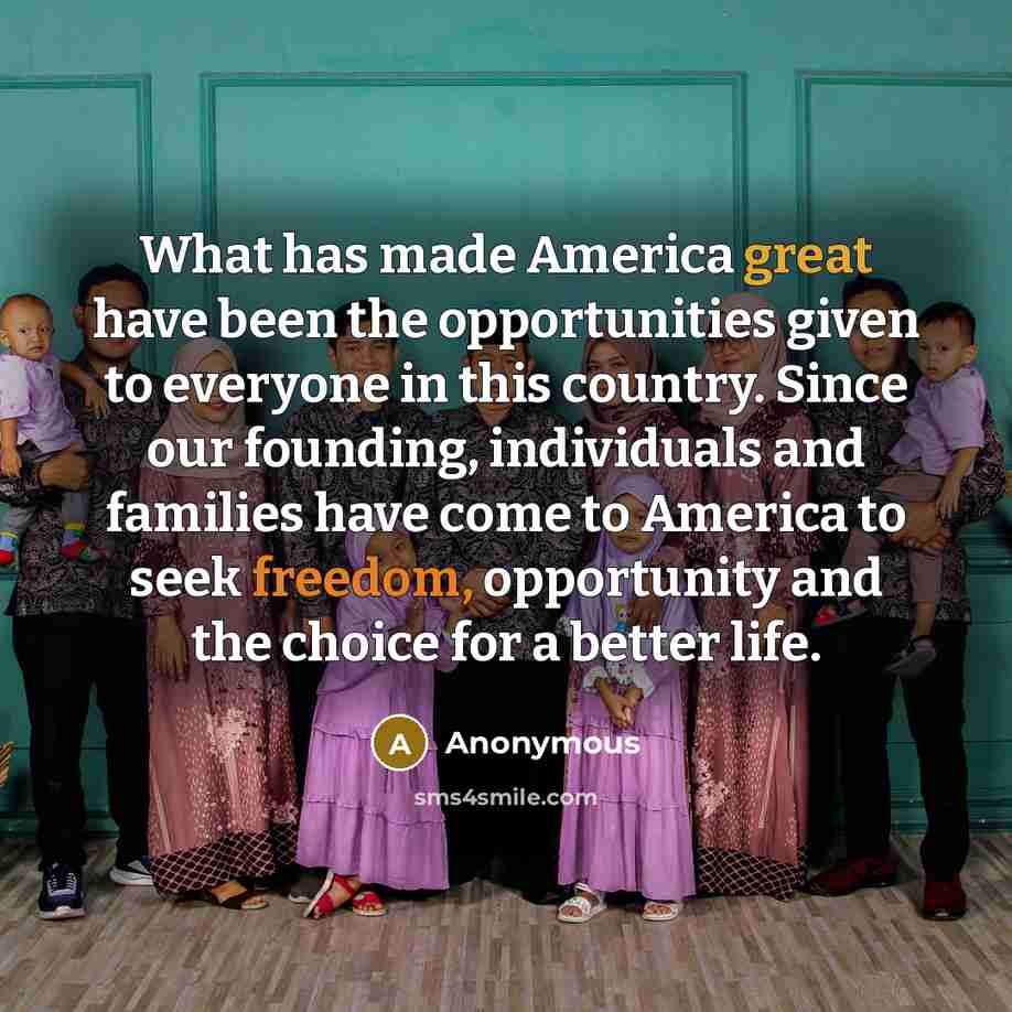 “What has made America great have been the opportunities given to everyone in this country. Since our founding, individuals and families have come to America to seek freedom, opportunity and the choice for a better life.” quote by Anonymous