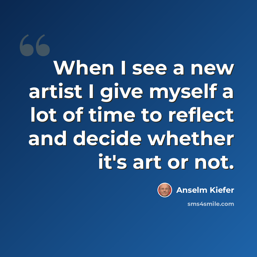 “When I see a new artist I give myself a lot of time to reflect and decide whether it's art or not.” quote by Anselm Kiefer