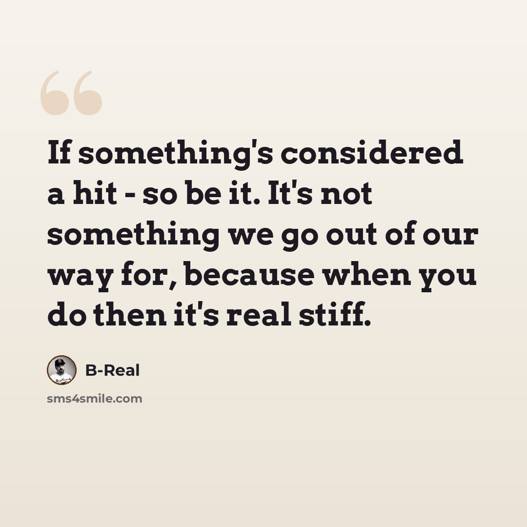 “If something's considered a hit - so be it. It's not something we go out of our way for, because when you do then it's real stiff.” quote by B-Real
