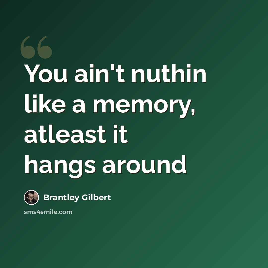 “You ain't nuthin like a memory, atleast it hangs around” quote by Brantley Gilbert