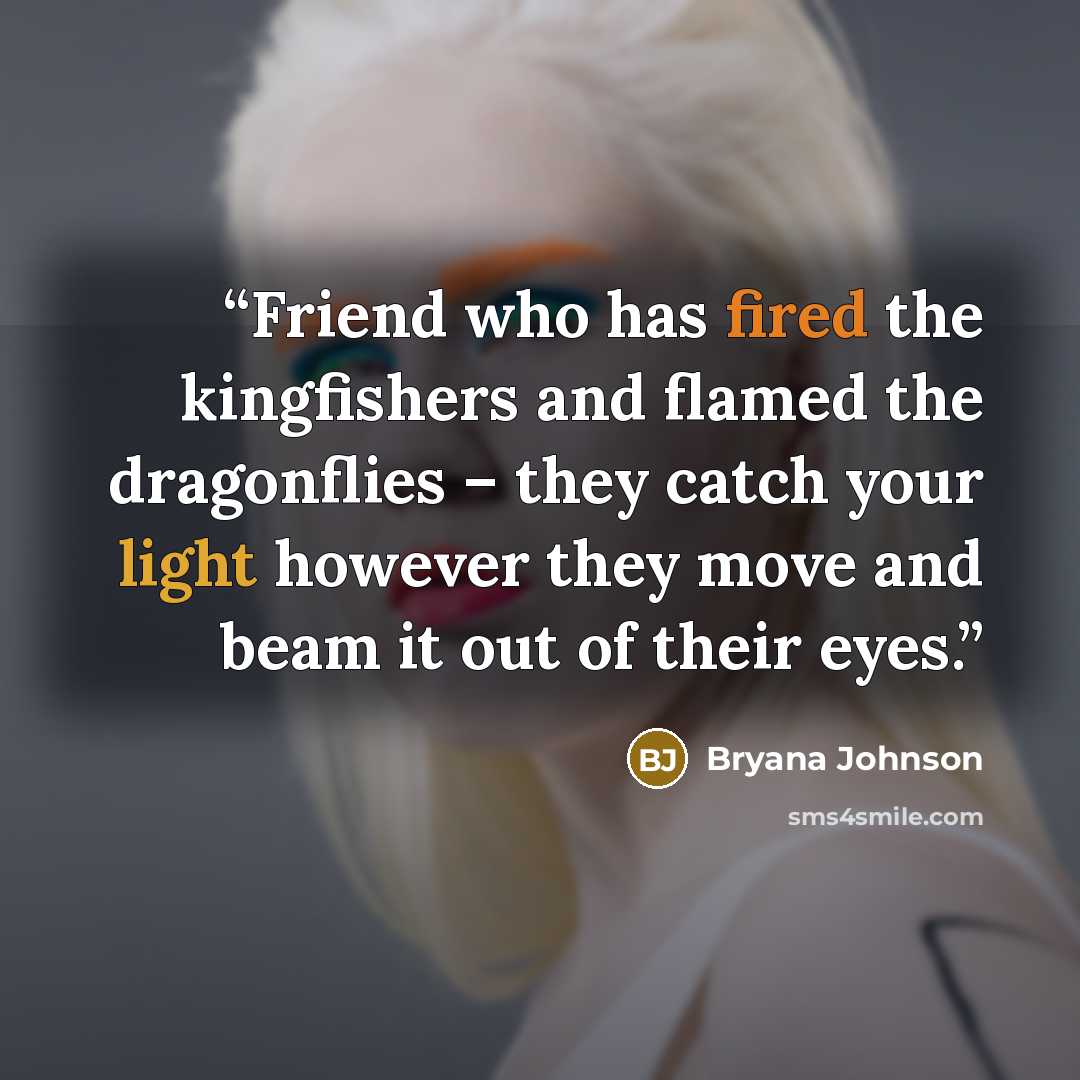 “Friend who has fired the kingfishers and flamed the dragonflies – they catch your light however they move and beam it out of their eyes.” quote by Bryana Johnson