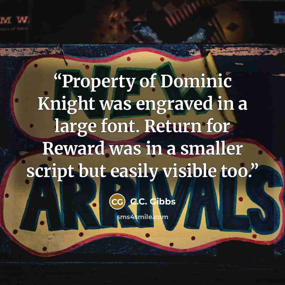 “Property of Dominic Knight was engraved in a large font. Return for Reward was in a smaller script but easily visible too.” quote by C.C. Gibbs