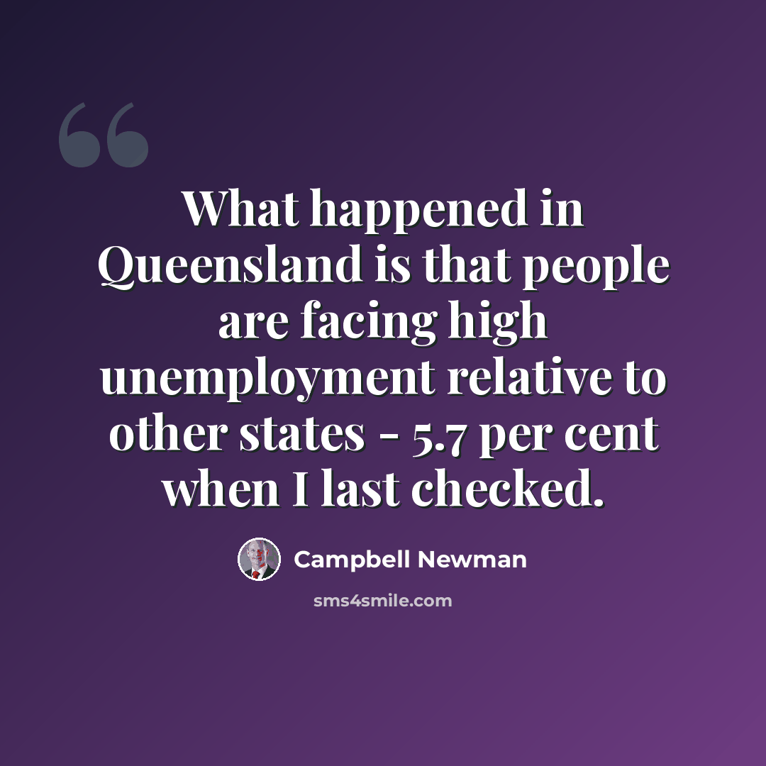 “What happened in Queensland is that people are facing high unemployment relative to other states - 5.7 per cent when I last checked.” quote by Campbell Newman