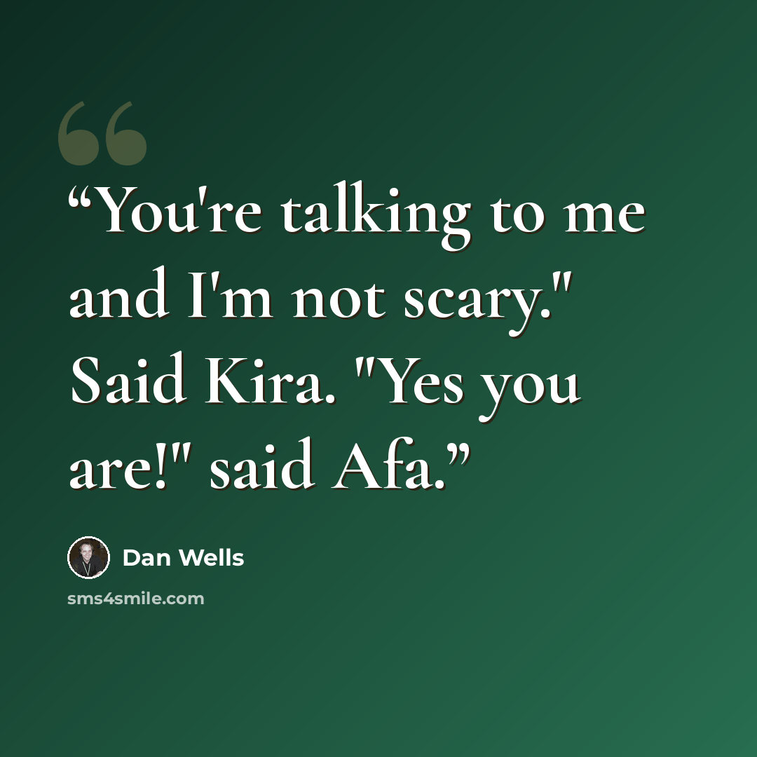“You're talking to me and I'm not scary." Said Kira. "Yes you are!" said Afa.” quote by Dan Wells