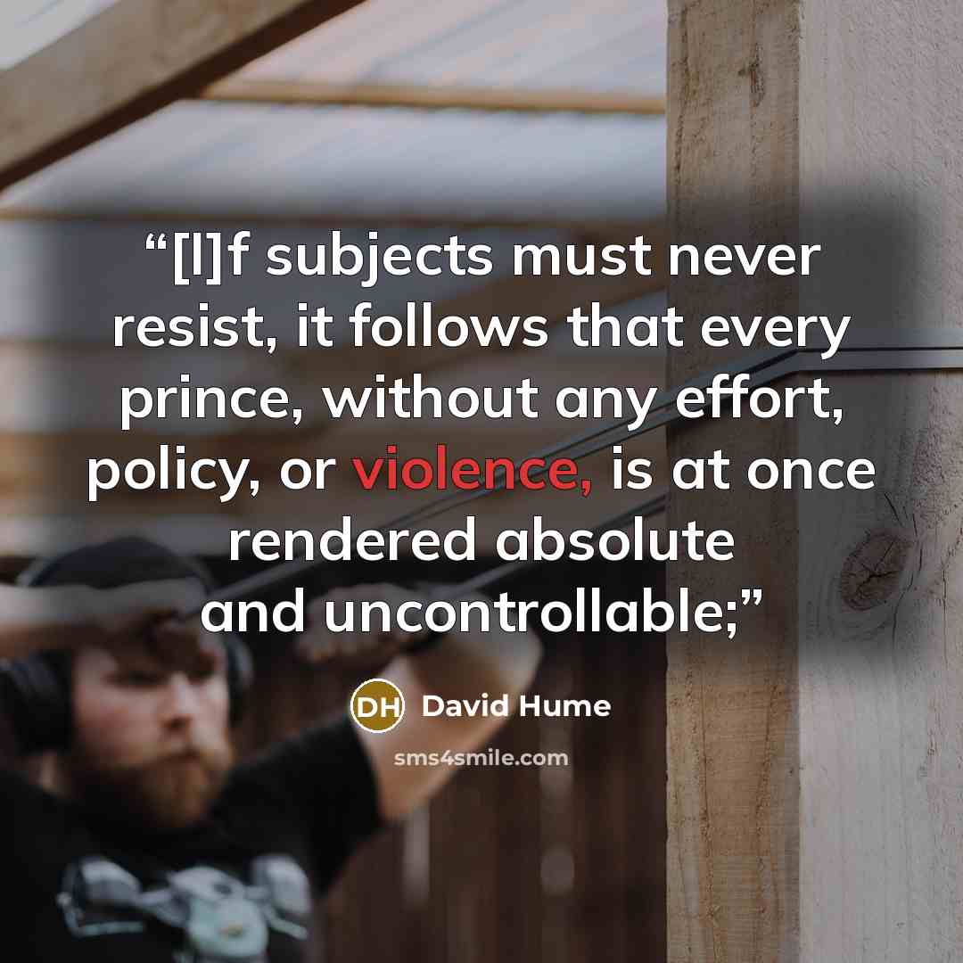 “[I]f subjects must never resist, it follows that every prince, without any effort, policy, or violence, is at once rendered absolute and uncontrollable;” quote by David Hume
