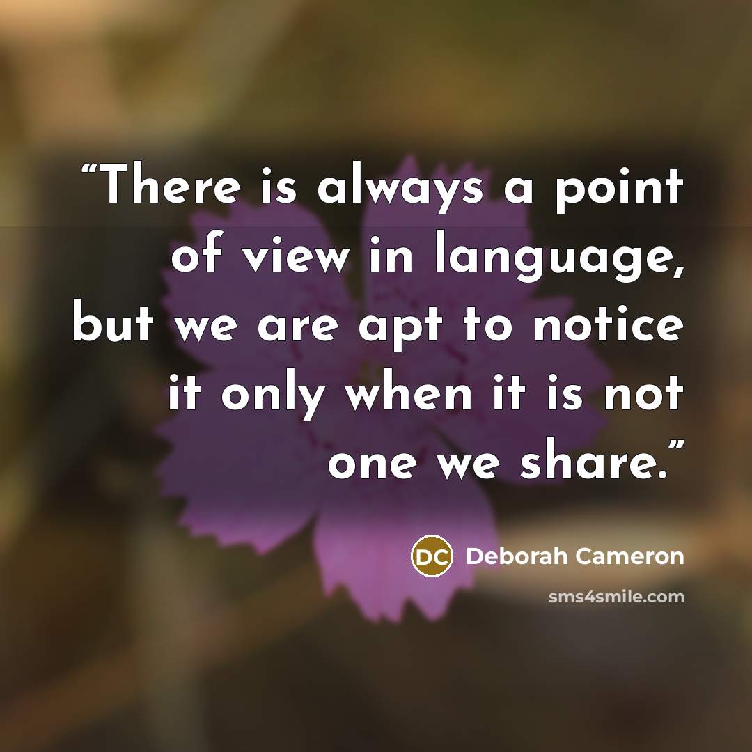 “There is always a point of view in language, but we are apt to notice it only when it is not one we share.” quote by Deborah Cameron