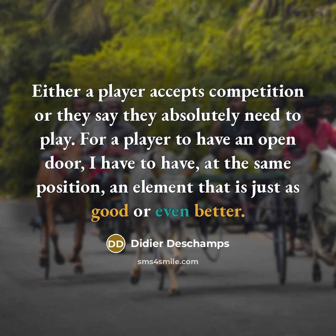 “Either a player accepts competition or they say they absolutely need to play. For a player to have an open door, I have to have, at the same position, an element that is just as good or even better.” quote by Didier Deschamps