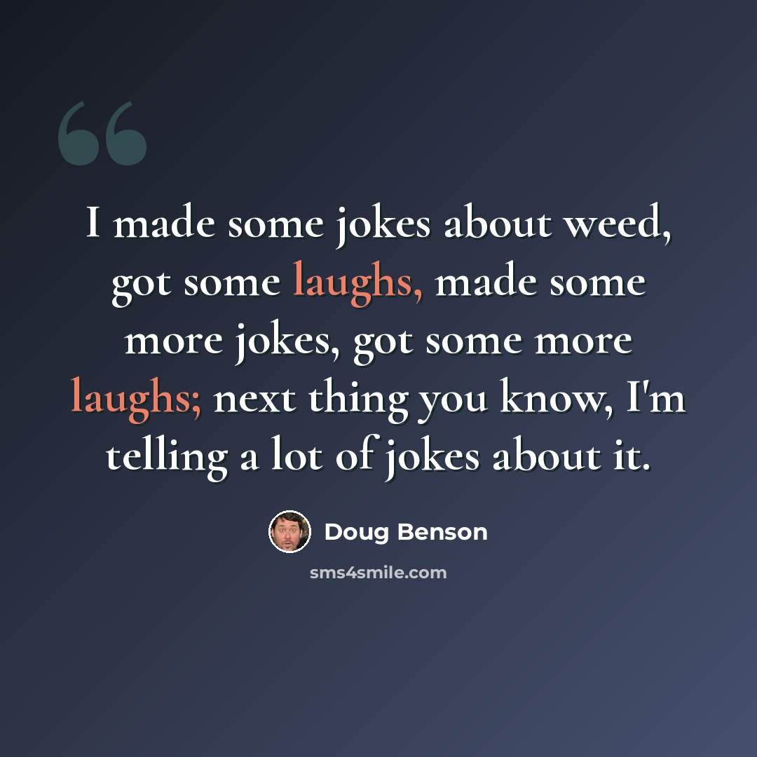 “I made some jokes about weed, got some laughs, made some more jokes, got some more laughs; next thing you know, I'm telling a lot of jokes about it.” quote by Doug Benson