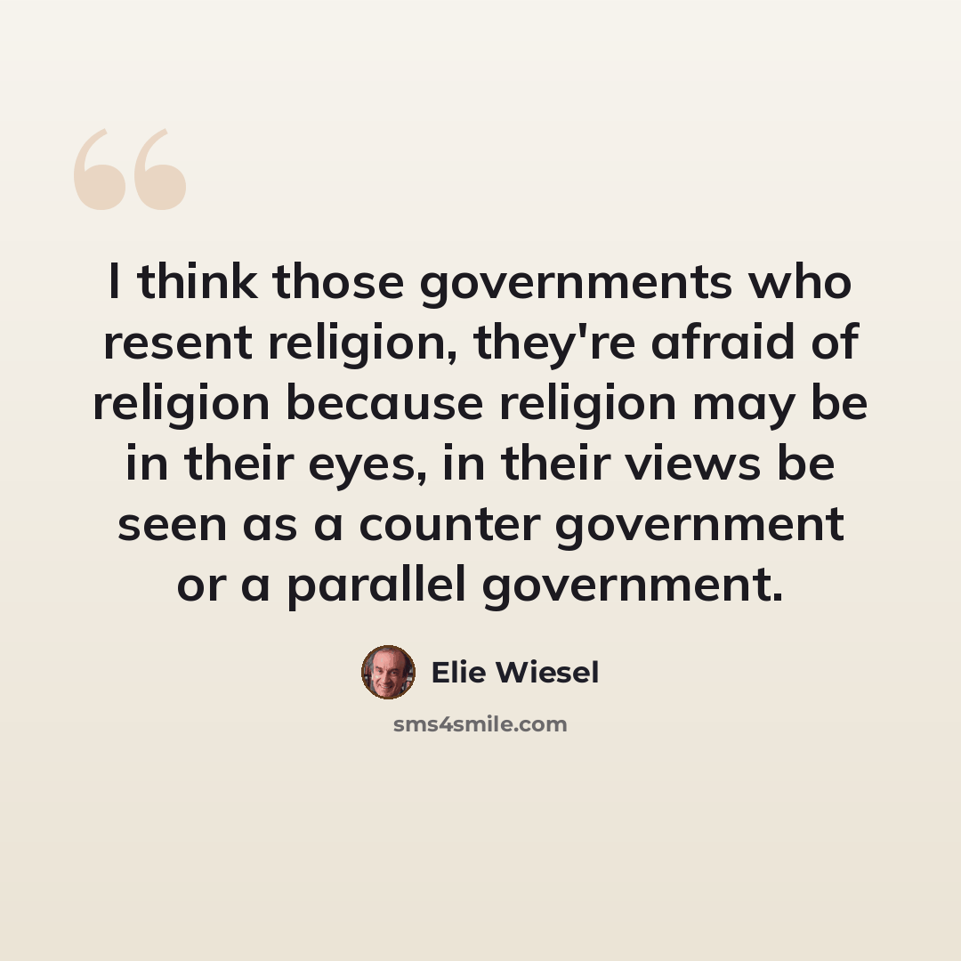“I think those governments who resent religion, they're afraid of religion because religion may be in their eyes, in their views be seen as a counter government or a parallel government.” quote by Elie Wiesel