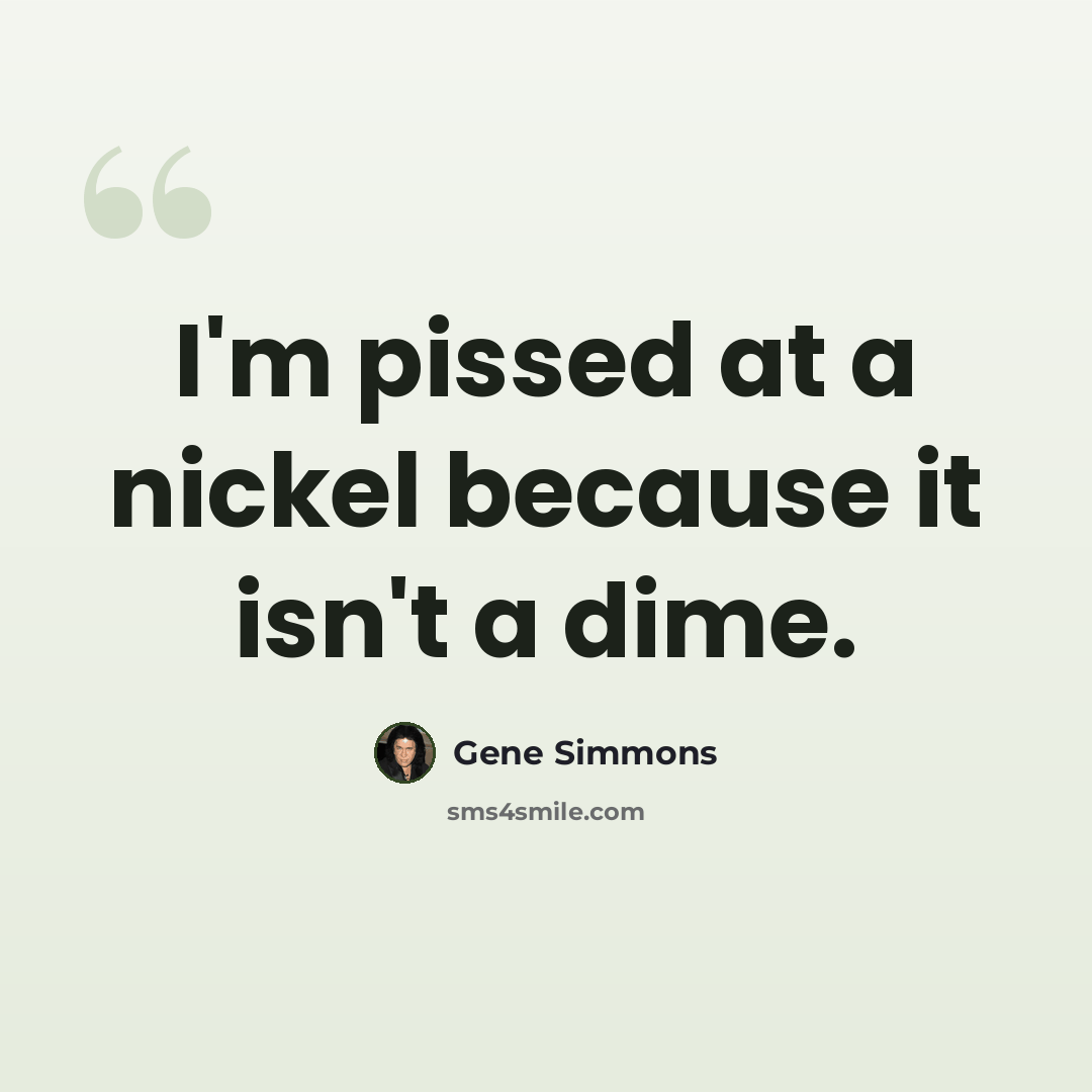 “I'm pissed at a nickel because it isn't a dime.” quote by Gene Simmons