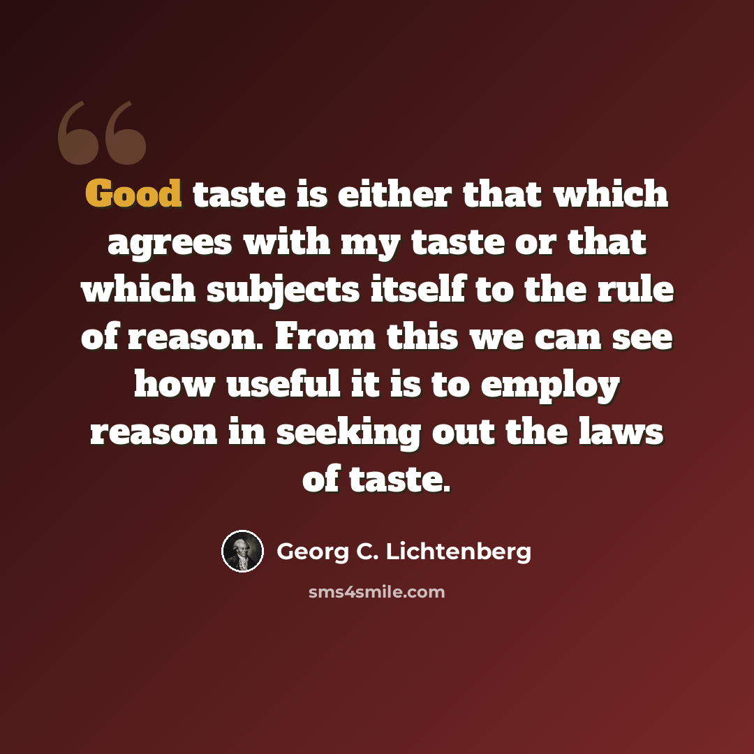 “Good taste is either that which agrees with my taste or that which subjects itself to the rule of reason. From this we can see how useful it is to employ reason in seeking out the laws of taste.” quote by Georg C. Lichtenberg