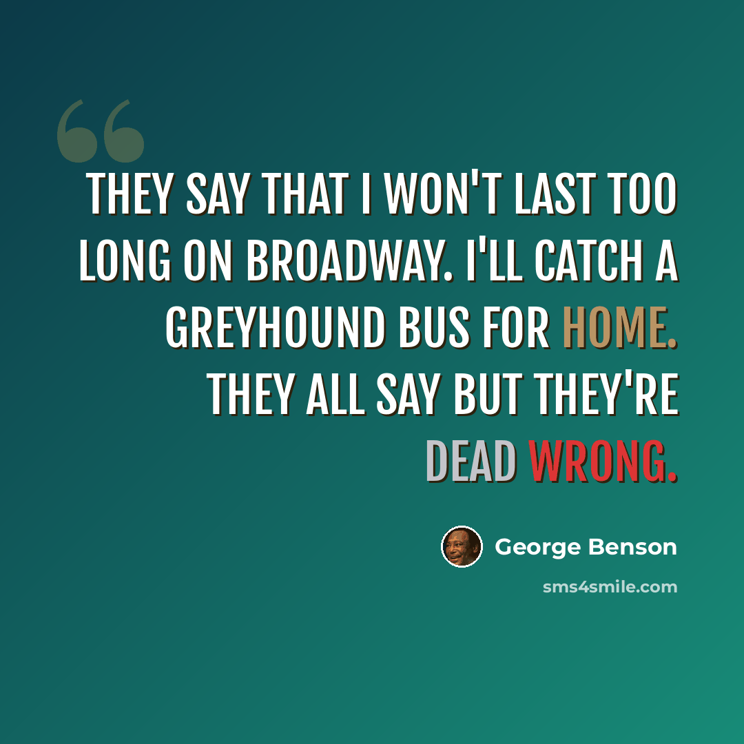 “They say that I won't last too long on Broadway. I'll catch a Greyhound bus for home. They all say but they're dead wrong.” quote by George Benson