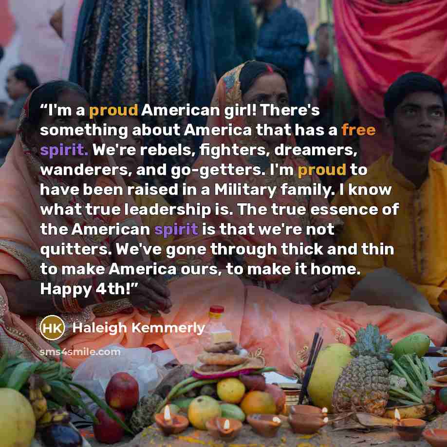 “I'm a proud American girl! There's something about America that has a free spirit. We're rebels, fighters, dreamers, wanderers, and go-getters. I'm proud to have been raised in a Military family. I know what true leadership is. The true essence of the American spirit is that we're not quitters…” quote by Haleigh Kemmerly