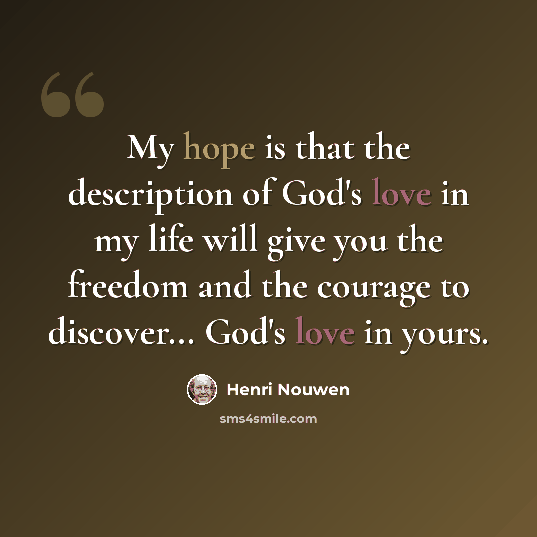 “My hope is that the description of God's love in my life will give you the freedom and the courage to discover... God's love in yours.” quote by Henri Nouwen