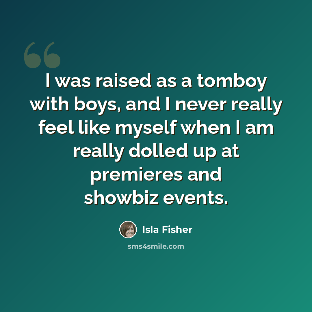 “I was raised as a tomboy with boys, and I never really feel like myself when I am really dolled up at premieres and showbiz events.” quote by Isla Fisher