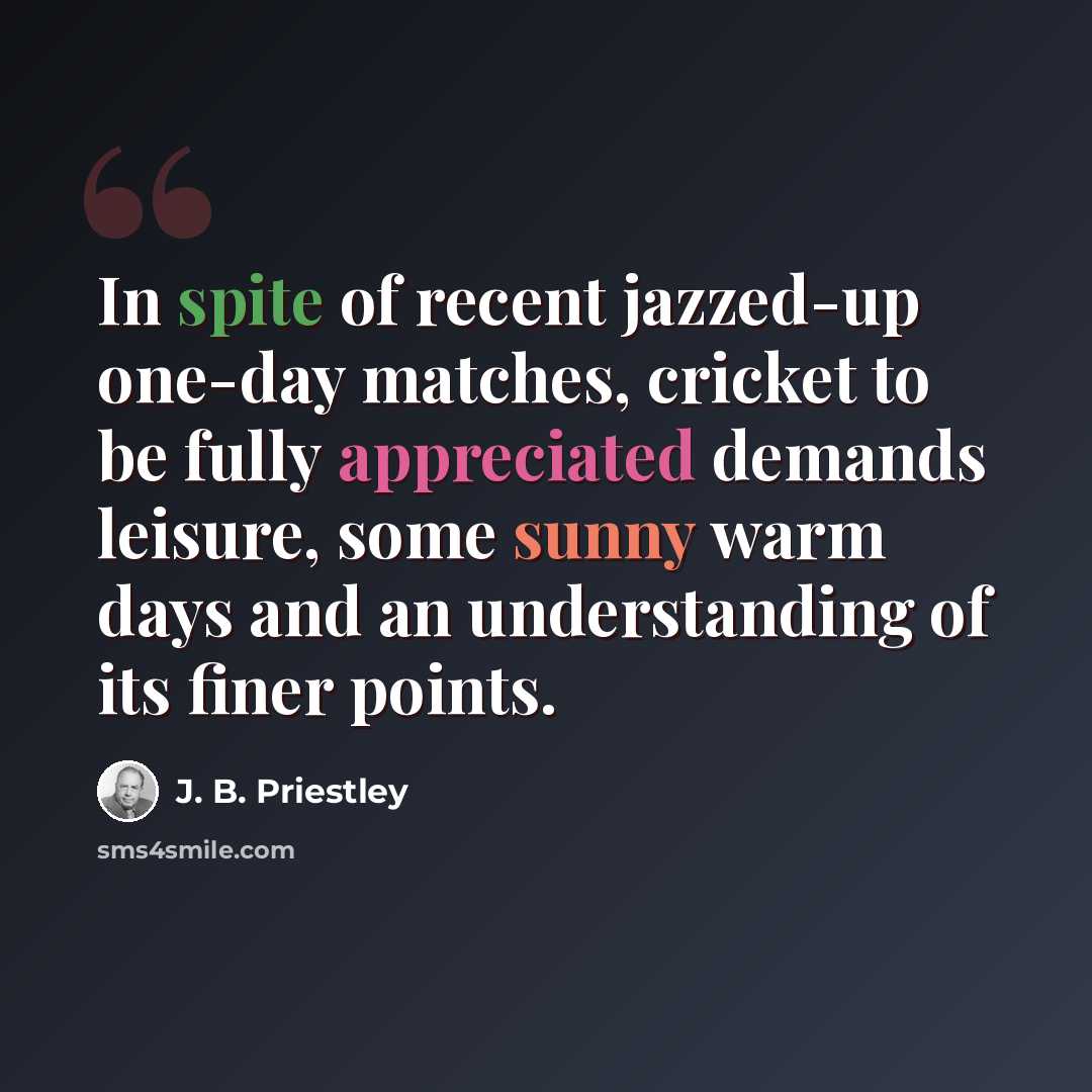 “In spite of recent jazzed-up one-day matches, cricket to be fully appreciated demands leisure, some sunny warm days and an understanding of its finer points.” quote by J. B. Priestley