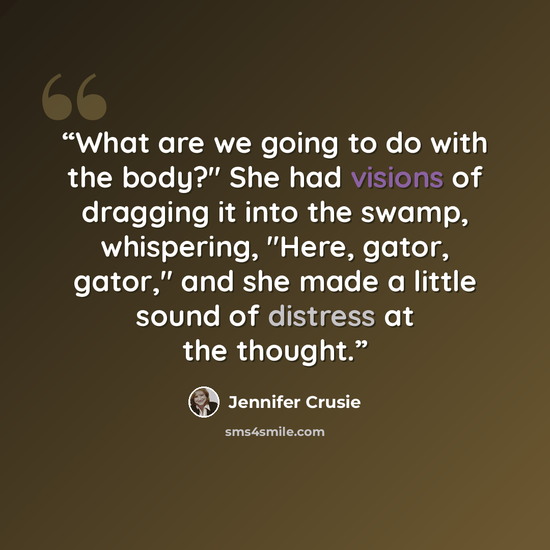 “What are we going to do with the body?" She had visions of dragging it into the swamp, whispering, "Here, gator, gator," and she made a little sound of distress at the thought.” quote by Jennifer Crusie